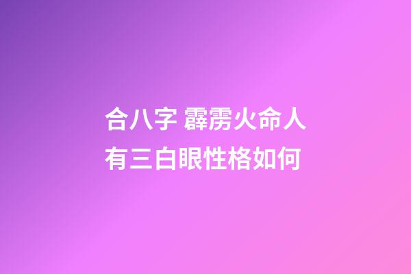 合八字 霹雳火命人有三白眼性格如何